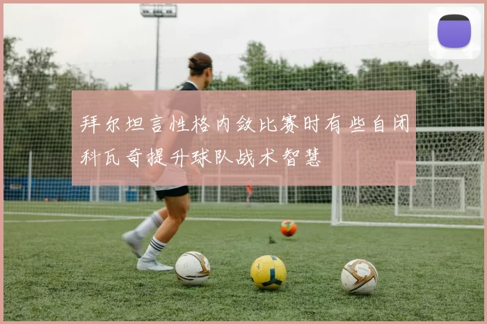拜尔坦言性格内敛比赛时有些自闭科瓦奇提升球队战术智慧
