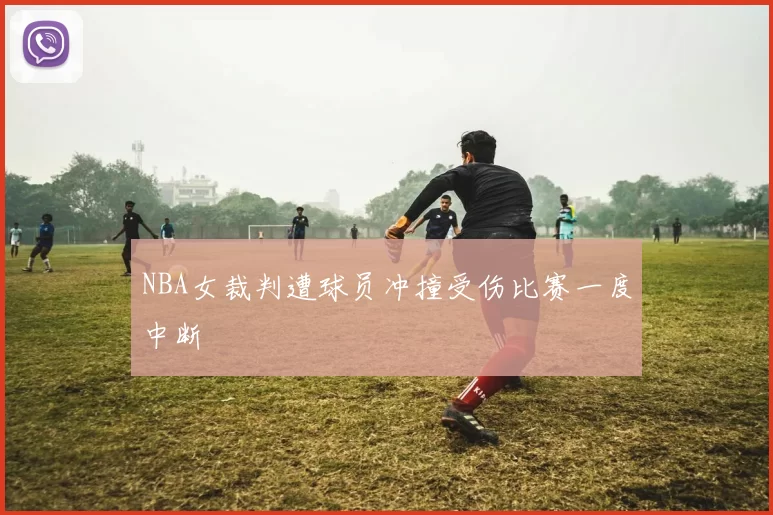 NBA女裁判遭球员冲撞受伤比赛一度中断