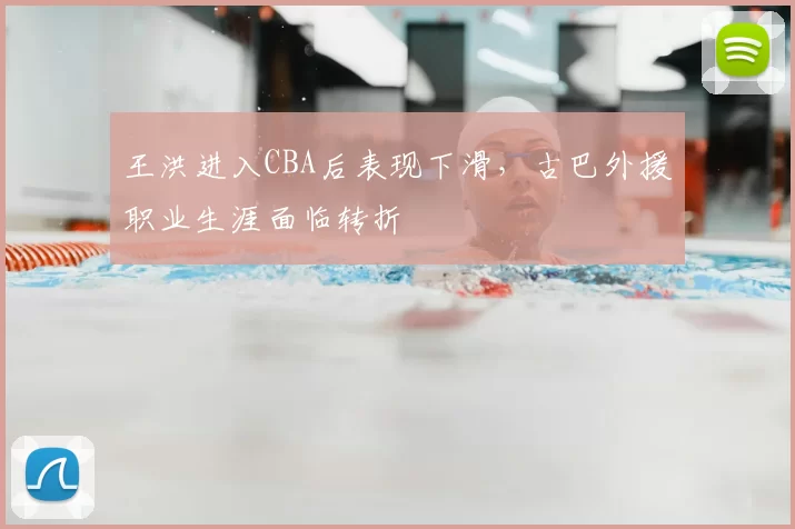 王洪进入CBA后表现下滑,古巴外援职业生涯面临转折