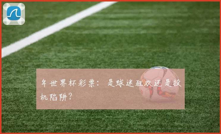 年世界杯彩票:是球迷狂欢还是投机陷阱?