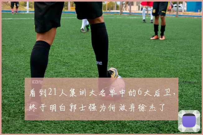 看到21人集训大名单中的6大后卫,终于明白郭士强为何放弃徐杰了