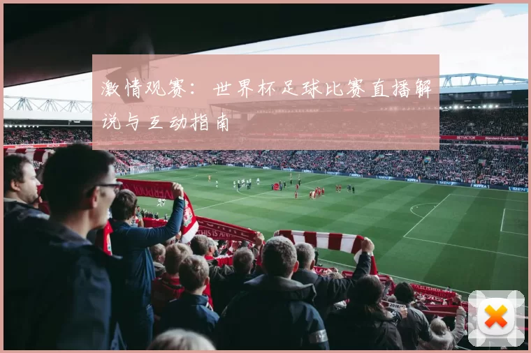 激情观赛:世界杯足球比赛直播解说与互动指南