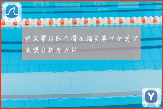 重庆攀岩队在滑板精英赛中的意识表现分析与点评
