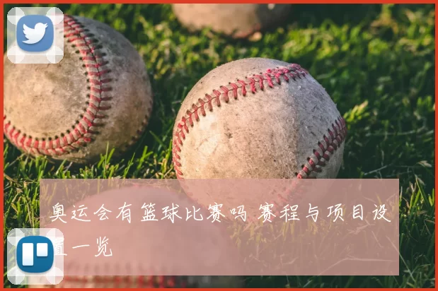 奥运会有篮球比赛吗 赛程与项目设置一览