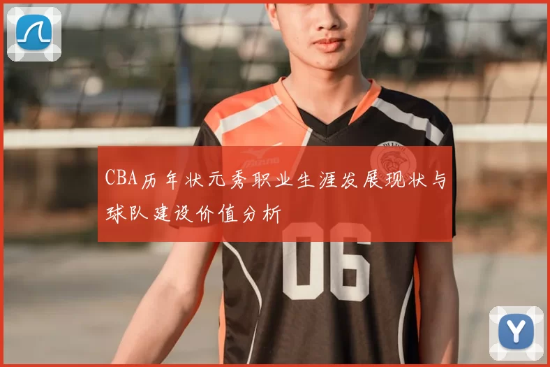 CBA历年状元秀职业生涯发展现状与球队建设价值分析