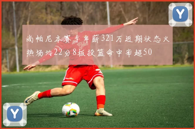 尚帕尼本赛季年薪321万近期状态火热场均22分8板投篮命中率超50