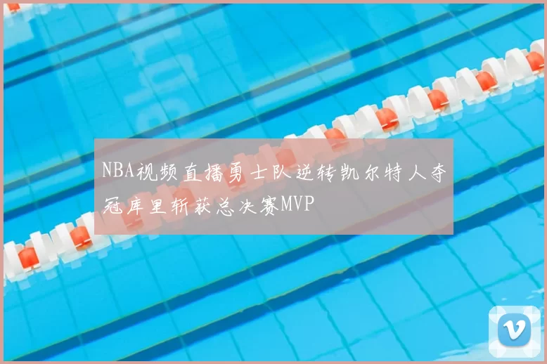 NBA视频直播勇士队逆转凯尔特人夺冠库里斩获总决赛MVP
