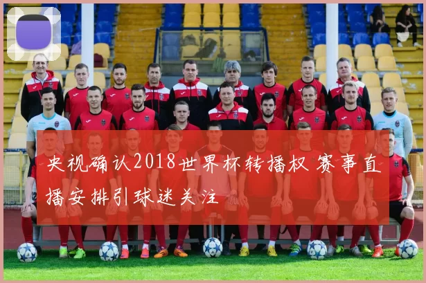 央视确认2018世界杯转播权 赛事直播安排引球迷关注
