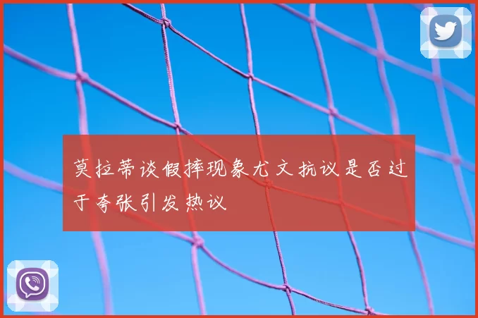 莫拉蒂谈假摔现象尤文抗议是否过于夸张引发热议