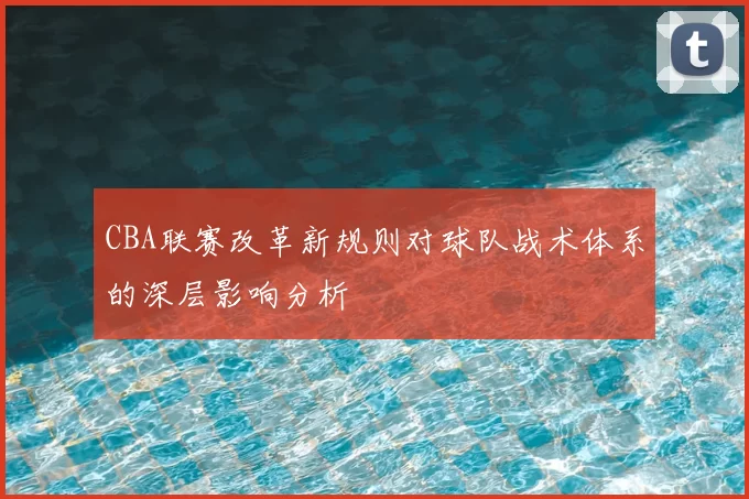 CBA联赛改革新规则对球队战术体系的深层影响分析