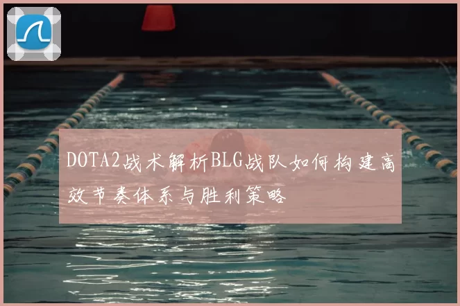 DOTA2战术解析BLG战队如何构建高效节奏体系与胜利策略