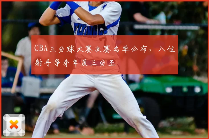 CBA三分球大赛决赛名单公布,八位射手争夺年度三分王