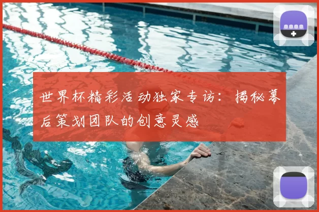 世界杯精彩活动独家专访:揭秘幕后策划团队的创意灵感