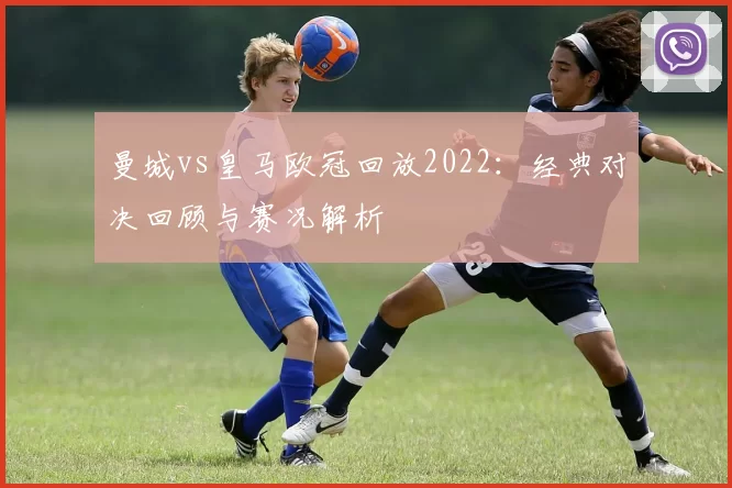 曼城vs皇马欧冠回放2022:经典对决回顾与赛况解析