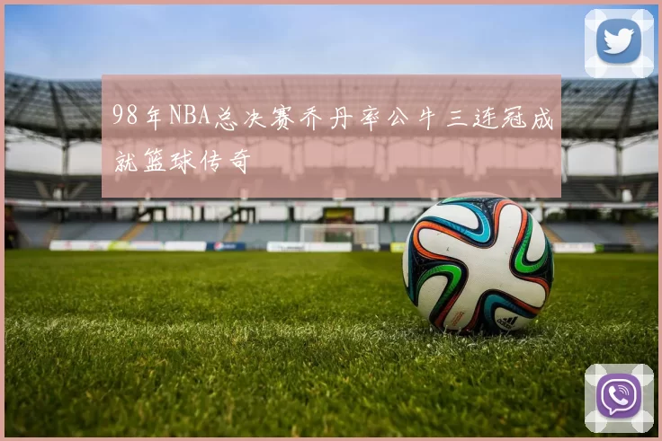 98年NBA总决赛乔丹率公牛三连冠成就篮球传奇
