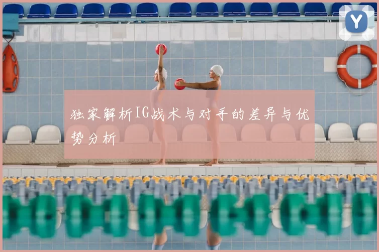 独家解析IG战术与对手的差异与优势分析
