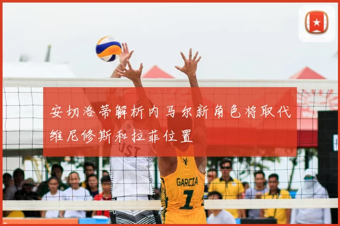 安切洛蒂解析内马尔新角色将取代维尼修斯和拉菲位置