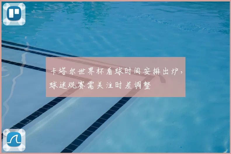 卡塔尔世界杯看球时间安排出炉,球迷观赛需关注时差调整