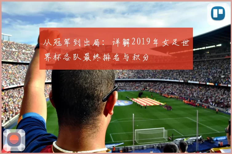 从冠军到出局:详解2019年女足世界杯各队最终排名与积分