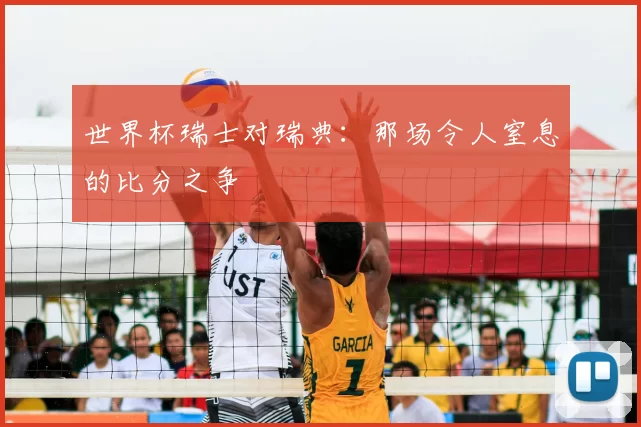 世界杯瑞士对瑞典：那场令人窒息的比分之争