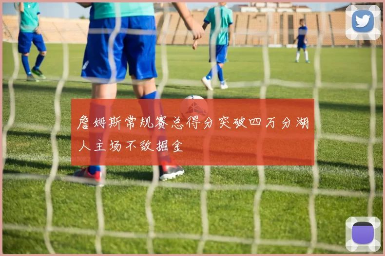詹姆斯常规赛总得分突破四万分湖人主场不敌掘金