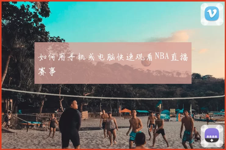 如何用手机或电脑快速观看NBA直播赛事