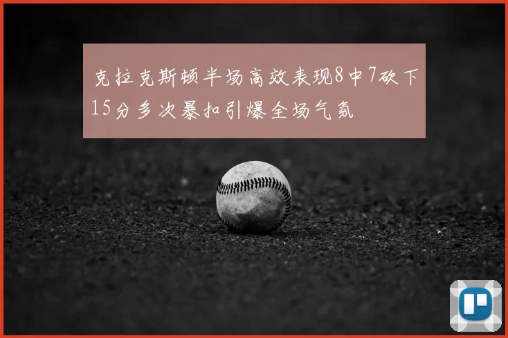 克拉克斯顿半场高效表现8中7砍下15分多次暴扣引爆全场气氛