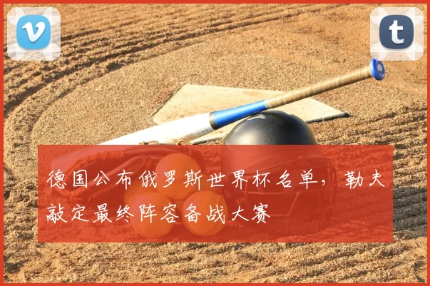 德国公布俄罗斯世界杯名单，勒夫敲定最终阵容备战大赛