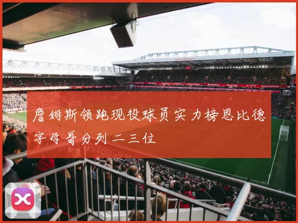 詹姆斯领跑现役球员实力榜恩比德字母哥分列二三位
