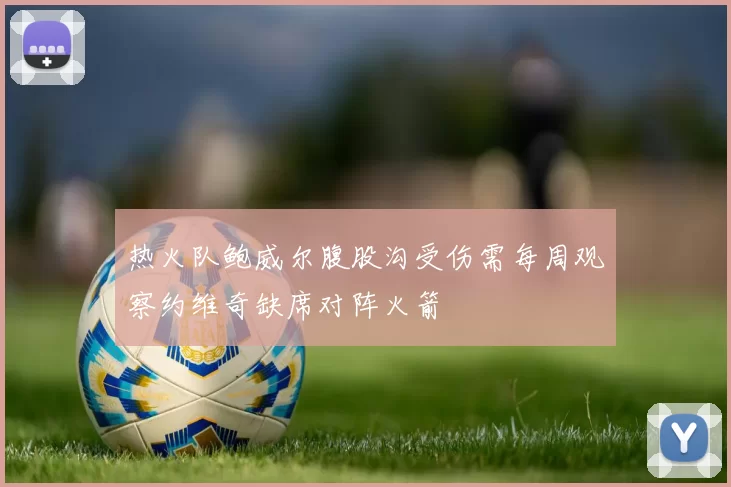热火队鲍威尔腹股沟受伤需每周观察约维奇缺席对阵火箭