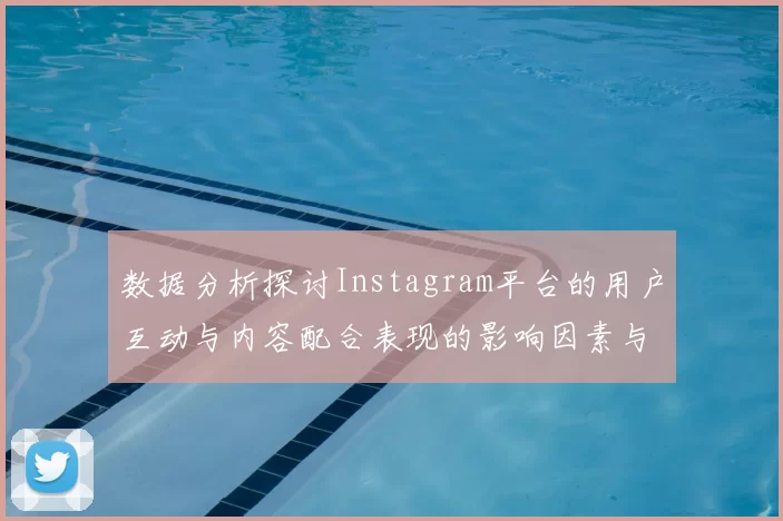 数据分析探讨Instagram平台的用户互动与内容配合表现的影响因素与趋势