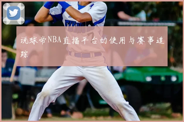 说球帝NBA直播平台的使用与赛事追踪