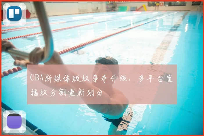 CBA新媒体版权争夺升级,多平台直播权分割重新划分