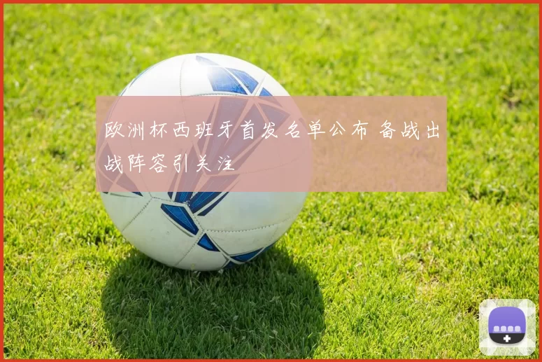 欧洲杯西班牙首发名单公布 备战出战阵容引关注