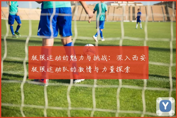 极限运动的魅力与挑战：深入西安极限运动队的激情与力量探索