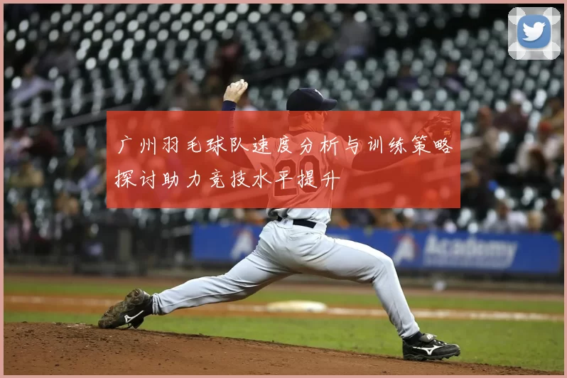 广州羽毛球队速度分析与训练策略探讨助力竞技水平提升