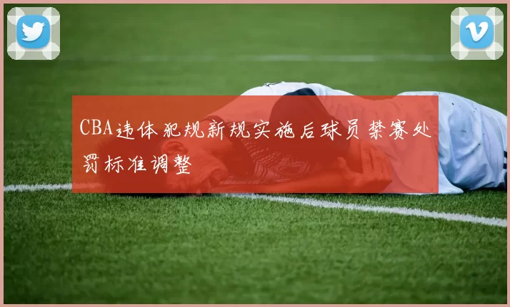 CBA违体犯规新规实施后球员禁赛处罚标准调整