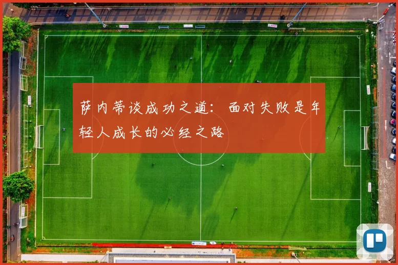 萨内蒂谈成功之道:面对失败是年轻人成长的必经之路