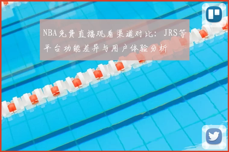NBA免费直播观看渠道对比:JRS等平台功能差异与用户体验分析