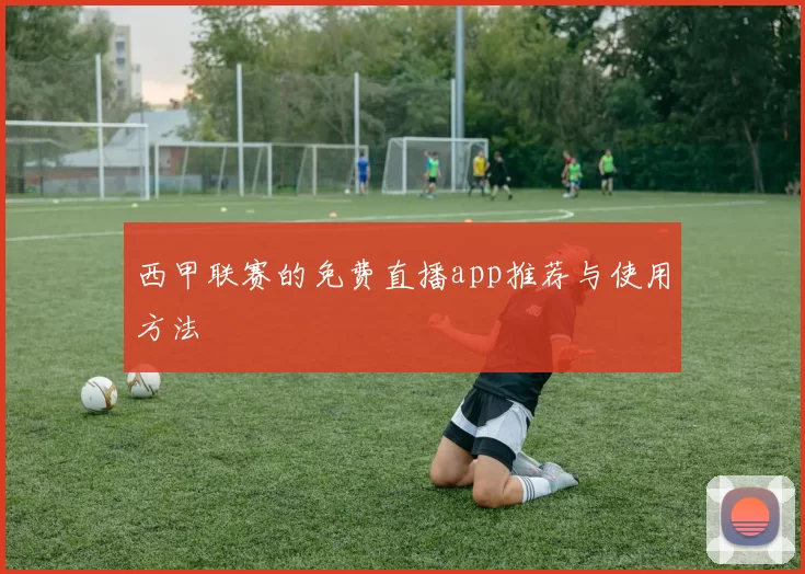 西甲联赛的免费直播app推荐与使用方法
