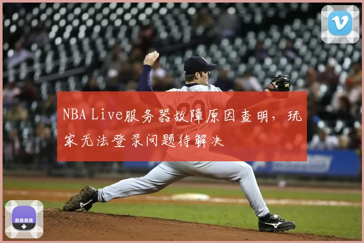 NBA Live服务器故障原因查明,玩家无法登录问题待解决