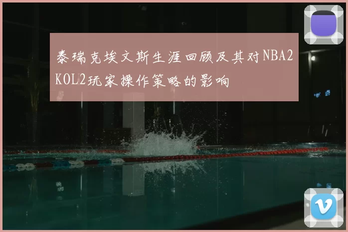 泰瑞克埃文斯生涯回顾及其对NBA2KOL2玩家操作策略的影响