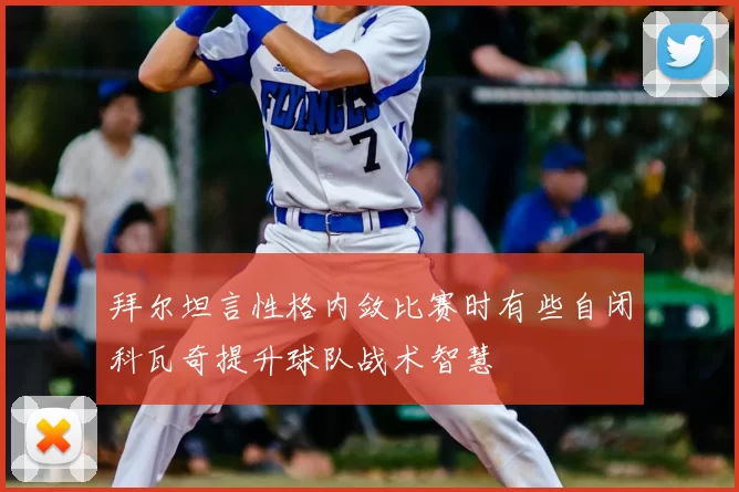 拜尔坦言性格内敛比赛时有些自闭科瓦奇提升球队战术智慧