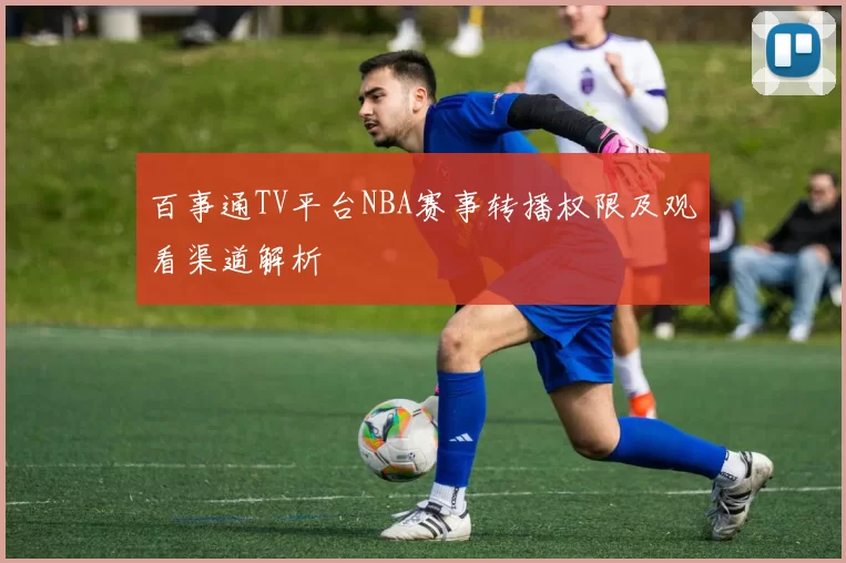 百事通TV平台NBA赛事转播权限及观看渠道解析