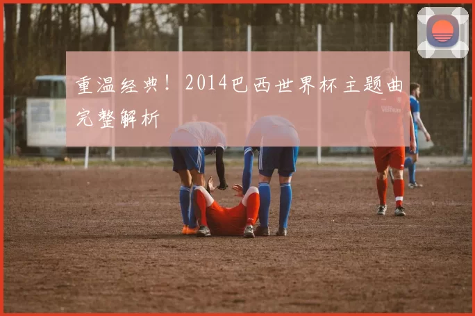 重温经典!2014巴西世界杯主题曲完整解析