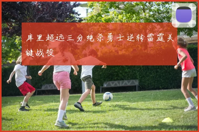 库里超远三分绝杀勇士逆转雷霆关键战役