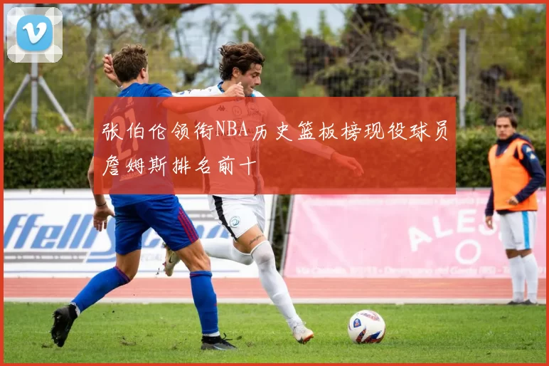 张伯伦领衔NBA历史篮板榜现役球员詹姆斯排名前十