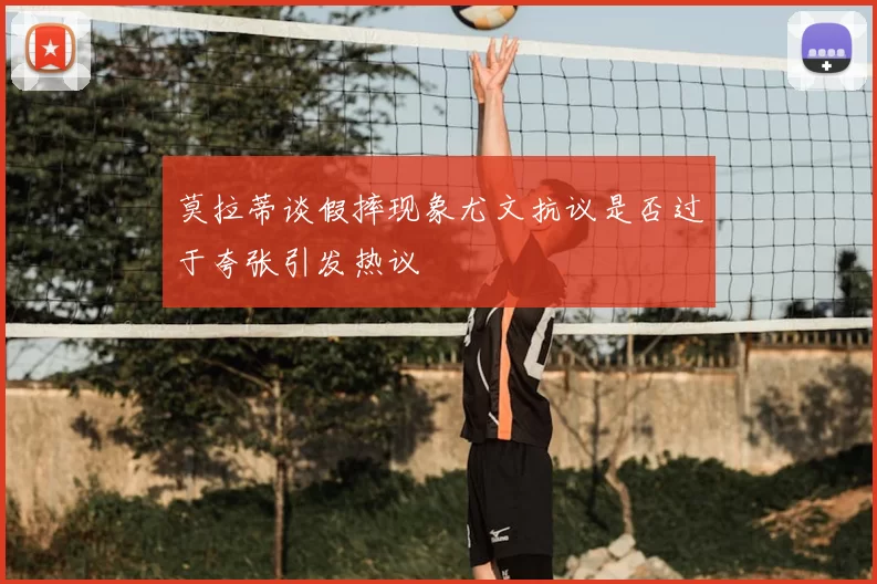 莫拉蒂谈假摔现象尤文抗议是否过于夸张引发热议