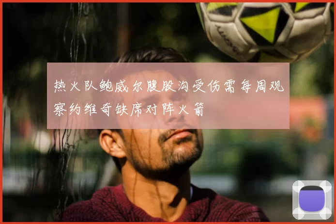 热火队鲍威尔腹股沟受伤需每周观察约维奇缺席对阵火箭