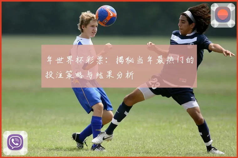 年世界杯彩票:揭秘当年最热门的投注策略与结果分析